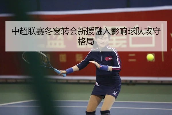 中超联赛冬窗转会新援融入影响球队攻守格局（KY）